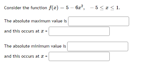 Consider the function f(x) = 5-6x², -5 ≤ x ≤ 1.
The absolute maximum value is
and this occurs at x =
The absolute minimum value is
and this occurs at x =