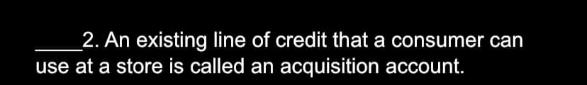 2. An existing line of credit that a consumer can
use at a store is called an acquisition account.
