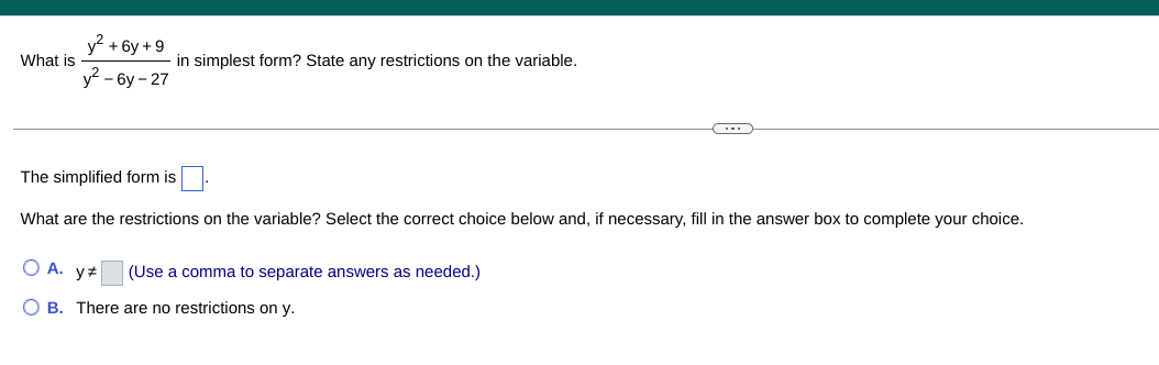 What is
y² + 6y +9
y²-6y-27
in simplest form? State any restrictions on the variable.
C
The simplified form is.
What are the restrictions on the variable? Select the correct choice below and, if necessary, fill in the answer box to complete your choice.
OA. y*
(Use a comma to separate answers as needed.)
OB. There are no restrictions on y.