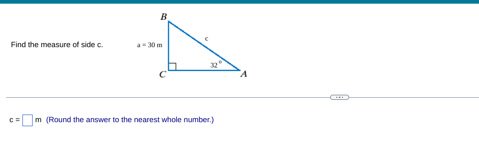 Find the measure of side c.
C=
B
a = 30 m
32°
A
C
m (Round the answer to the nearest whole number.)