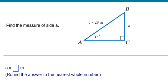 c = 28 m
37°
Find the measure of side a.
A
a =
m
(Round the answer to the nearest whole number.)
B
с
a