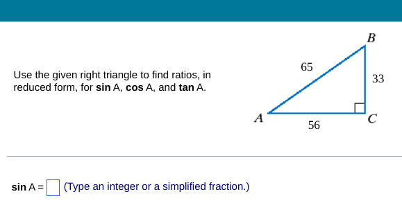Use the given right triangle to find ratios, in
reduced form, for sin A, cos A, and tan A.
sin A =
A
(Type an integer or a simplified fraction.)
65
56
B
33
C