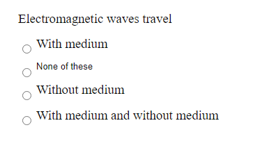 Electromagnetic waves travel
With medium
None of these
Without medium
With medium and without medium
