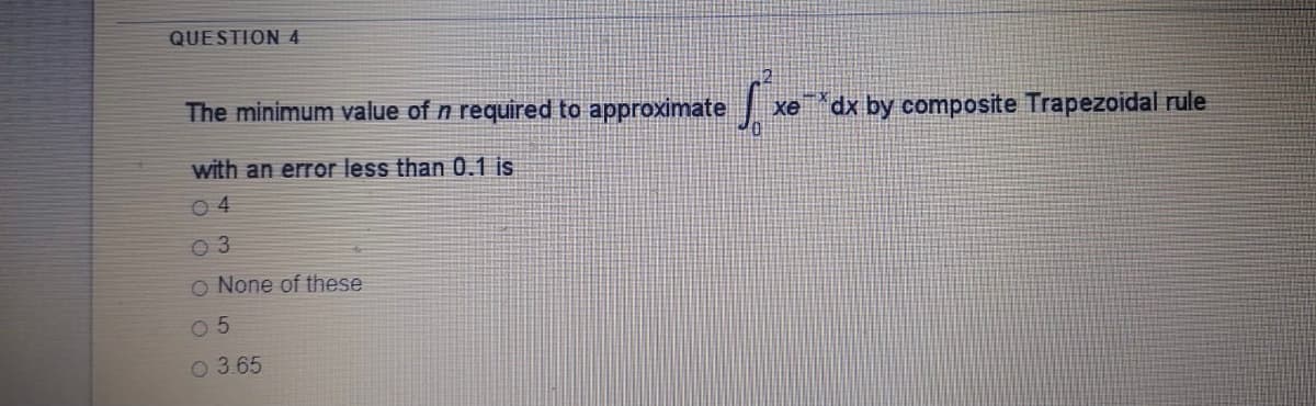 QUESTION 4
The minimum value of n required to approximate
dx by composite Trapezoidal rule
xe
with an error less than 0.1 is
O 4
O 3
O None of these
0 5
O 3.65
