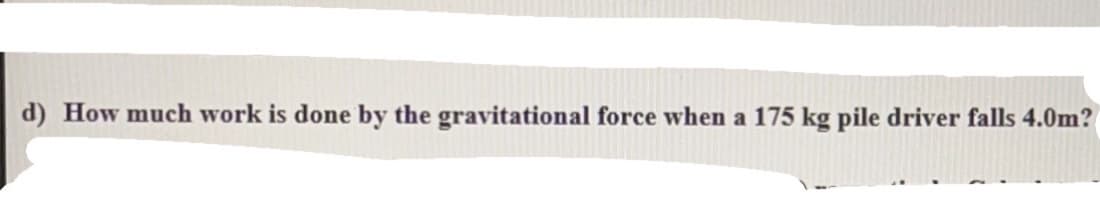 d) How much work is done by the gravitational force when a 175 kg pile driver falls 4.0m?
