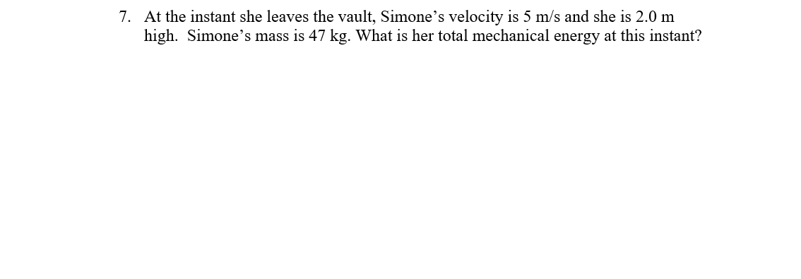 7. At the instant she leaves the vault, Simone's velocity is 5 m/s and she is 2.0 m
high. Simone's mass is 47 kg. What is her total mechanical energy at this instant?
