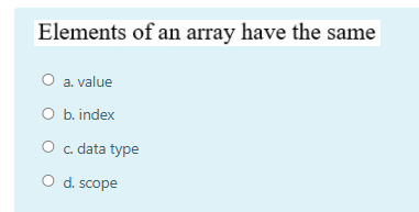 Elements of an array have the same
O a. value
O b. index
O c. data type
O d. scope
