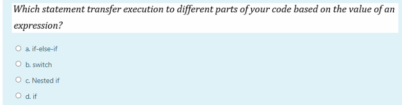 Which statement transfer execution to different parts of your code based on the value of an
expression?
O a. if-else-if
O b. switch
O c. Nested if
O d. if
