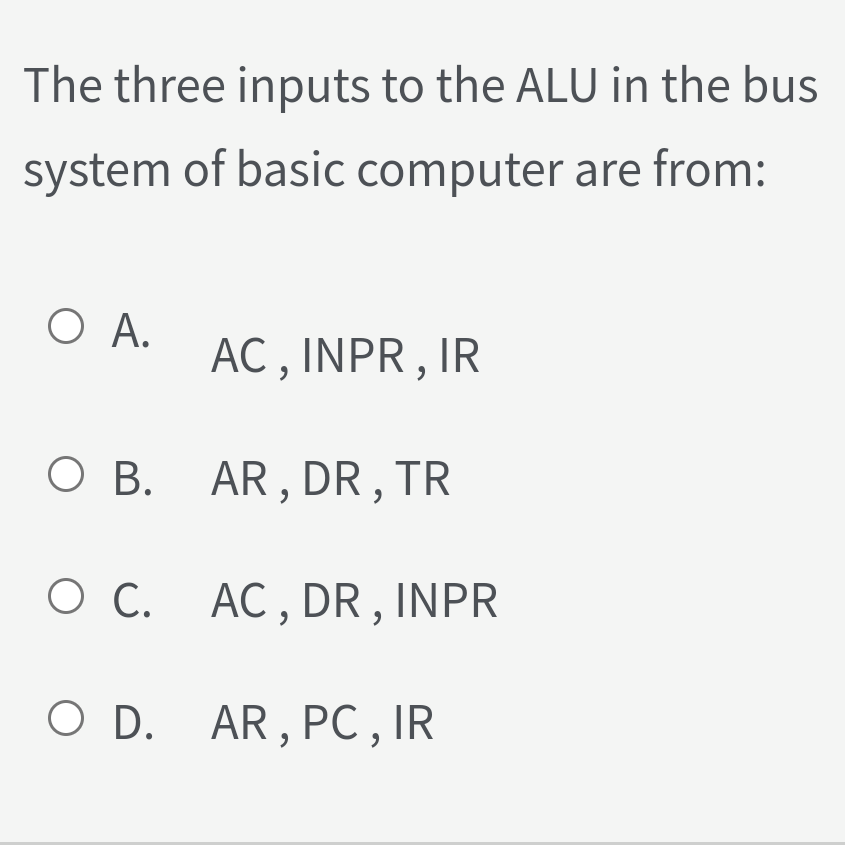 The three inputs to the ALU in the bus
system of basic computer are from:
O A.
AC , INPR,
IR
O B. AR, DR, TR
O C. AC, DR, INPR
O D. AR,PC, IR
