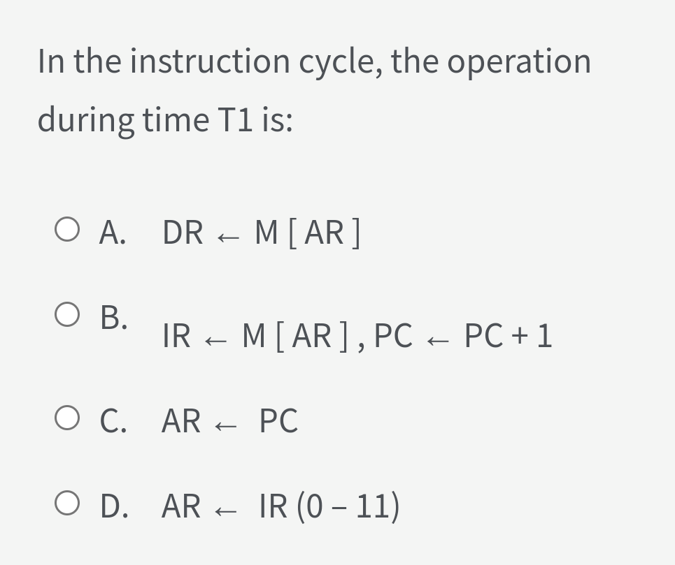 In the instruction cycle, the operation
during time T1 is:
O A. DR
- M[AR]
ОВ.
IR – M[ AR], PC - PC + 1
O C. AR
PC
O D. AR - IR (0 – 11)
