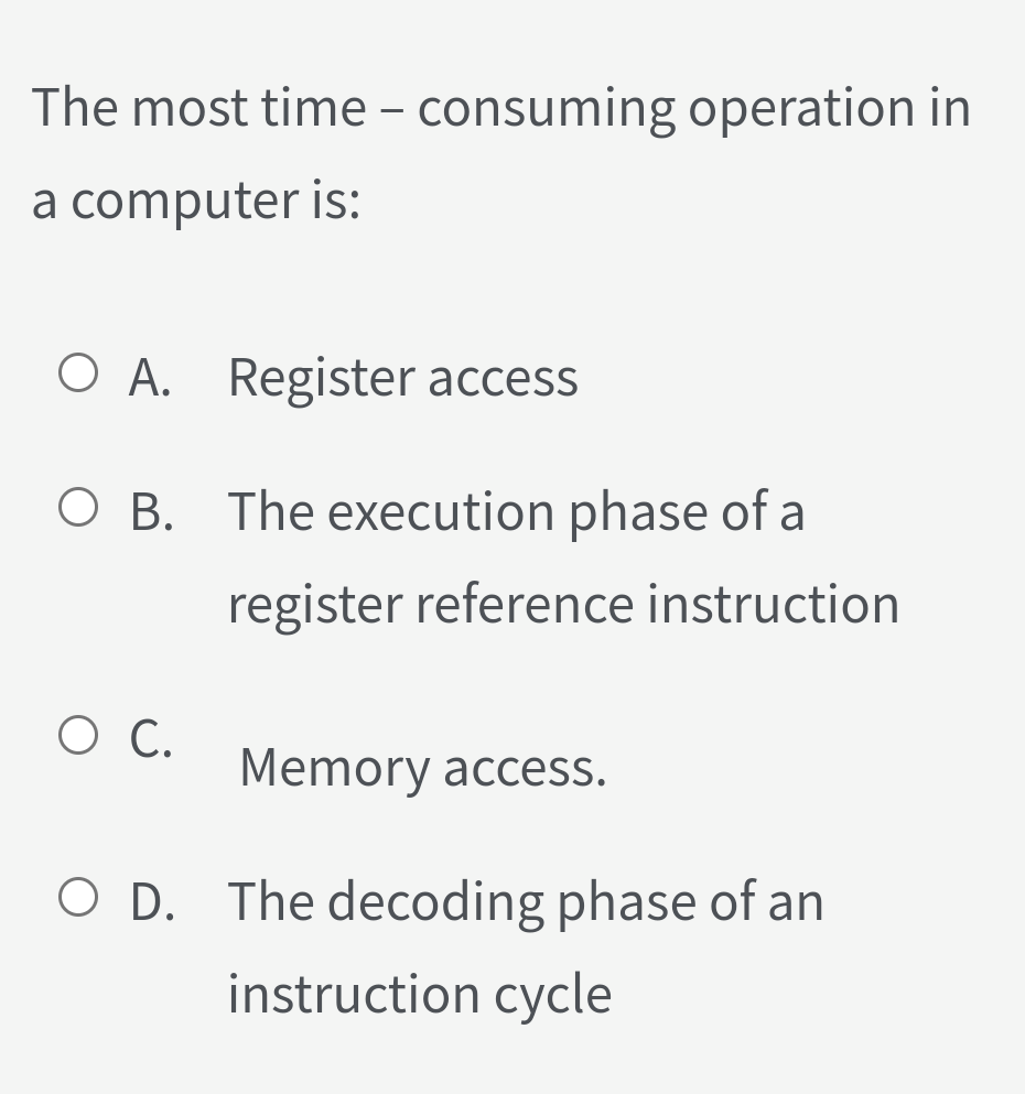 The most time - consuming operation in
a computer is:
O A. Register access
O B. The execution phase of a
register reference instruction
Memory access.
O D. The decoding phase of an
instruction cycle
