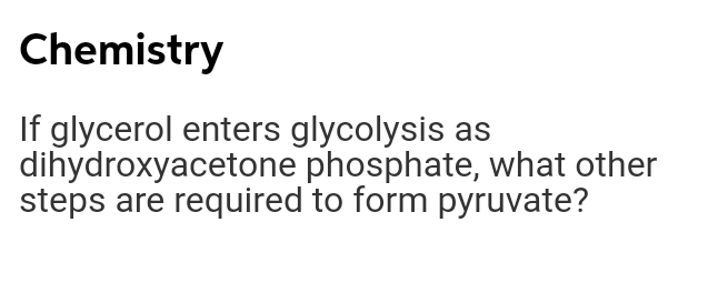 Chemistry
If glycerol enters glycolysis as
dihydroxyacetone phosphate, what other
steps are required to form pyruvate?
