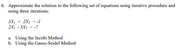 6. Approximate the solution to the following set of equations using iterative procedure and
using three iterations:
3X₁ + 2X₂ = -1
2X₁ - 5X₂ = -7
a. Using the Jacobi Method
b. Using the Gauss-Seidel Method