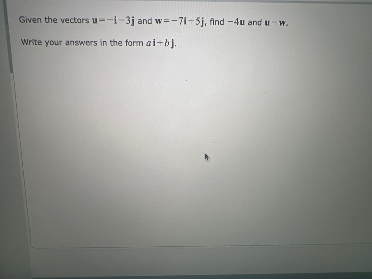 Given the vectors u=-i-3j and w=-7i+5j, find -4u and u-w.
Write your answers in the form ai+bj.