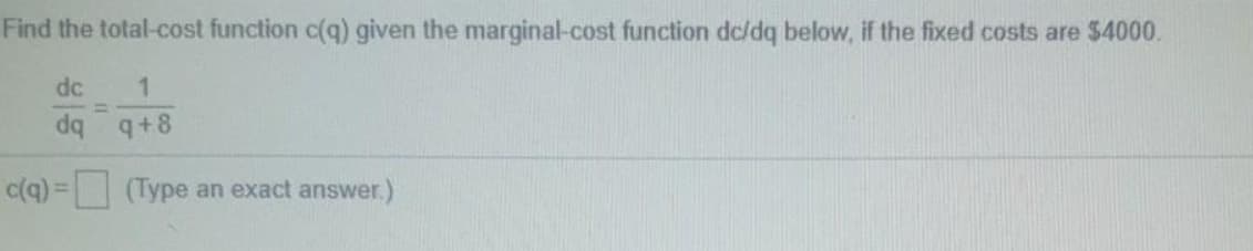 Find the total-cost function c(q) given the marginal-cost function dc/dq below, if the fixed costs are $4000.
dc
%3D
c(q) = (Type an exact answer.)
