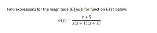 Find expressions for the magnitude |G(jw)| for function G(s) below:
s+5
G(s) =
s(s + 1)(s + 2)
