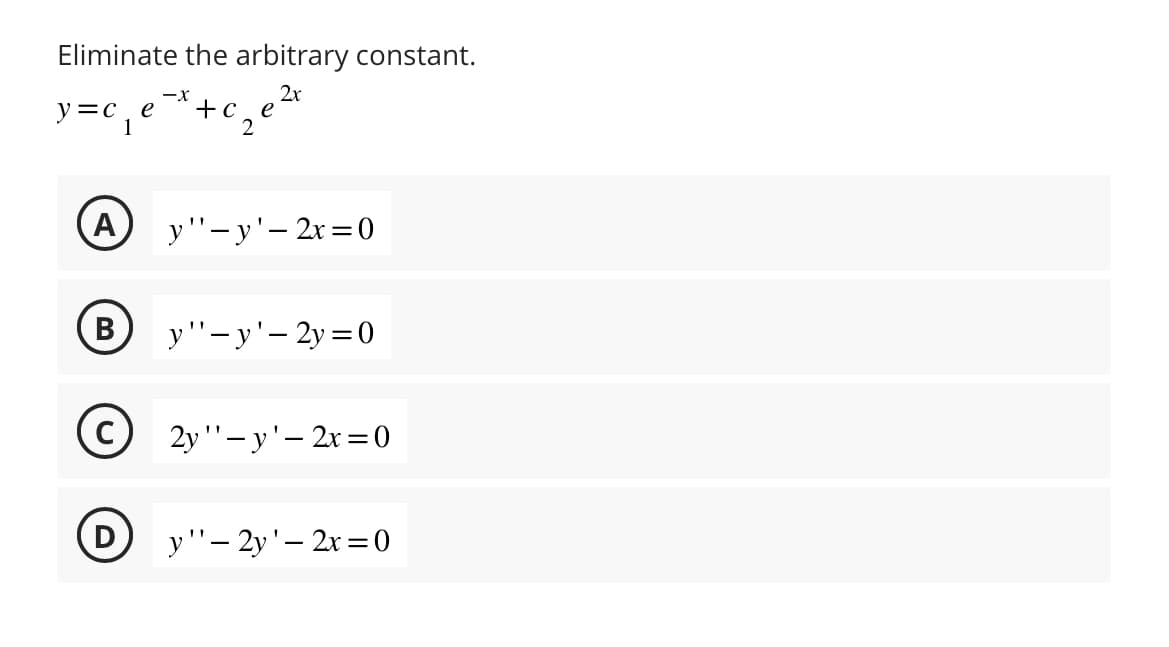 Eliminate the arbitrary constant.
2x
y=c₁₁e
1
-X
B
+ c
e
A y"-y'- 2x=0
y"-y'-2y=0
2y"-y'- 2x=0
y"-2y'- 2x=0