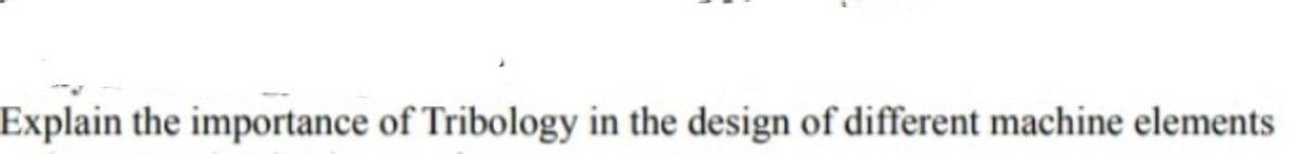 Explain the importance of Tribology in the design of different machine elements
