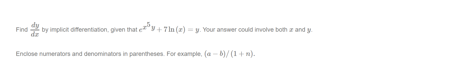 dy
by implicit differentiation, given that e?
+ 7 ln (x) = y.
Find
Your answer could involve both x and y.
dx
Enclose numerators and denominators in parentheses. For example, (a – b)/ (1+n).
