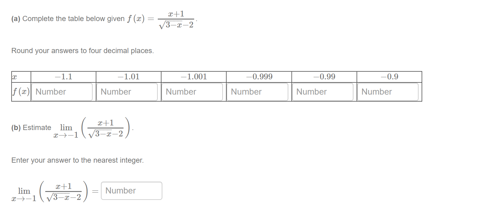 x+1
(a) Complete the table below given f (x) =
V3-x-2
Round your answers to four decimal places.
-1.1
-1.01
-1.001
-0.999
-0.99
-0.9
f (x)| Number
Number
Number
Number
Number
Number
lim
x→-1
x+1
V3-x-2
(b) Estimate
Enter your answer to the nearest integer.
x+1
Number
lim
x→-1
/3–x–2
