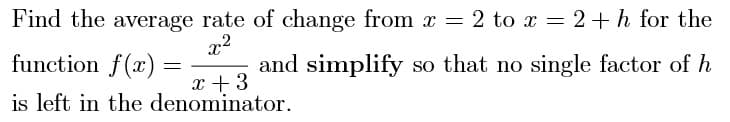 Find the average rate of change from x 2 to x-2+ h for the
function f()and simplify so that no single factor ofh
is left in the denominator
r +3
