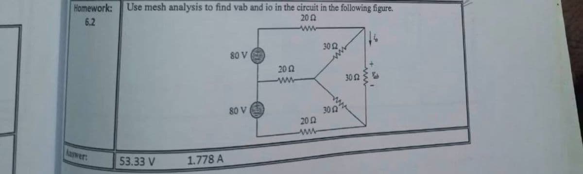 Homework:
Use mesh analysis to find vab and io in the circuit in the following figure.
20 2
6.2
ww
302
80 V
202
302
302
202
80 V
Auswer:
53.33 V
1.778 A
