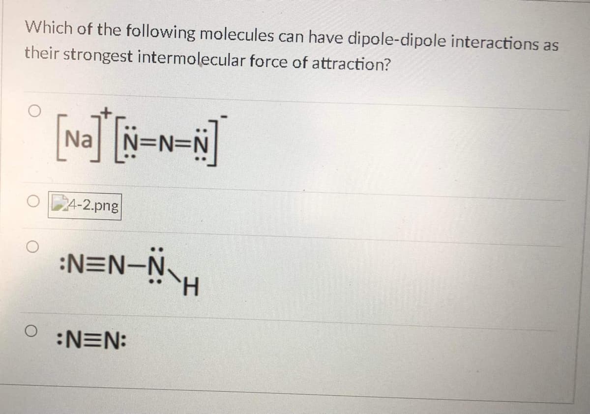 Which of the following molecules can have dipole-dipole interactions as
their strongest intermolecular force of attraction?
Na
O PA-2.png
:N=N-NH
:N=N:
