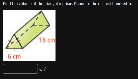 Find the volume of the triangular prism. Round to the nearest hundredth.
18cm
6 cm
cm3
