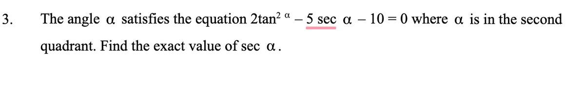 3.
The angle a satisfies the equation 2tan?
5 sec a – 10 = 0 where a is in the second
quadrant. Find the exact value of sec a.
