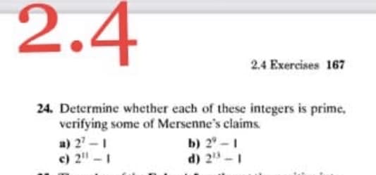 2.4
2.4 Exercises 167
24. Determine whether each of these integers is prime,
verifying some of Mersenne's claims.
b) 2 -1
d) 2-1
a) 2 -1
c) 2" -1

