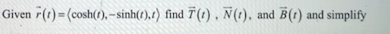 Given 7(t) = (cosh().-sinh(t),t) find T(t), Ñ(t), and B(t) and simplify
