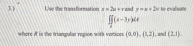 3.)
Use the transformation x = 2u + v and y=u+2v to evaluate
%3!
R
where R is the triangular region with vertices (0,0), (1,2), and (2,1).
