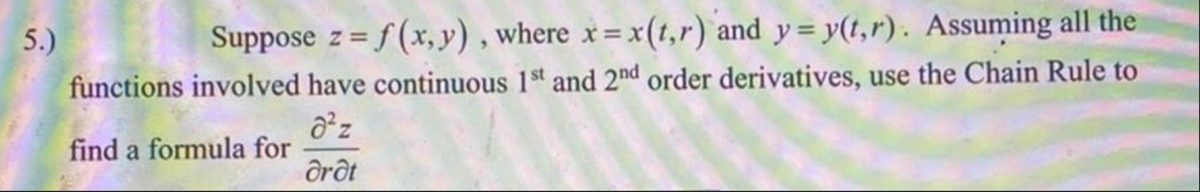 5.)
Suppose z= f (x,y) , where x= x(t,r) and y= y(t,r). Assuming all the
functions involved have continuous 1st and 2"nd order derivatives, use the Chain Rule to
find a formula for
Orôt
