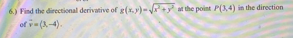 6.) Find the directional derivative of g(x,y)=Vx² +y² at the point P(3,4) in the direction
of v (3,-4).
%3D

