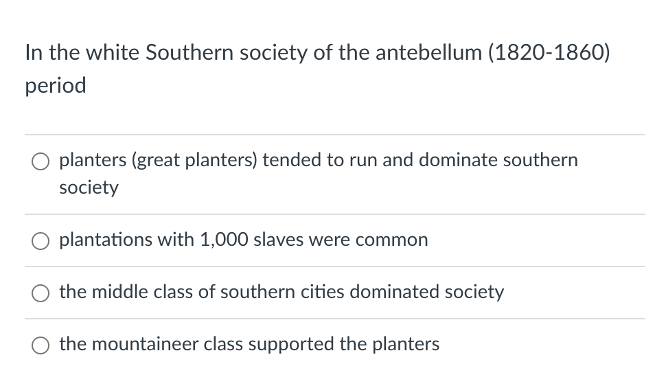 In the white Southern society of the antebellum (1820-1860)
period
planters (great planters) tended to run and dominate southern
society
plantations with 1,000 slaves were common
the middle class of southern cities dominated society
the mountaineer class supported the planters