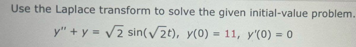 Use the Laplace transform to solve the given initial-value problem.
y" + y = 2 sin(V2t), y(0) = 11, y'(0) = 0
%3D
