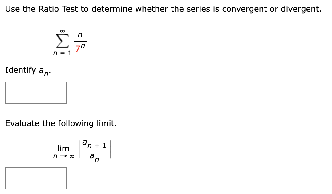 Use the Ratio Test to determine whether the series is convergent or divergent.
00
n
Σ
7"
n = 1
Identify an
Evaluate the following limit.
a
"n + 1
lim
an
