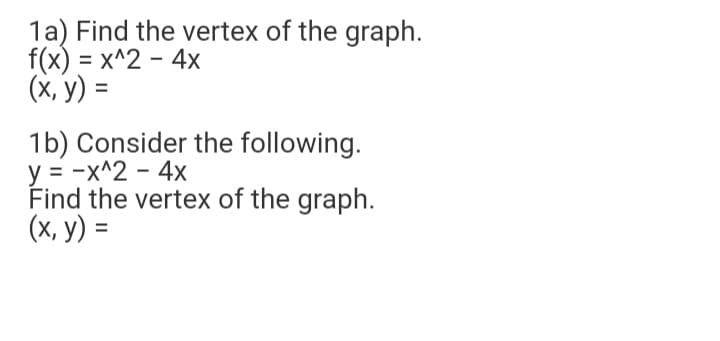 1a) Find the vertex of the graph.
f(x) = x^2 - 4x
(x, y) =
1b) Consider the following.
y = -x^2 - 4x
Find the vertex of the graph.
(x, y) =
