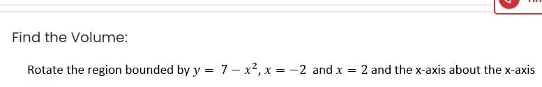 Find the Volume:
Rotate the region bounded by y = 7 - x², x = -2 and x
= 2 and the x-axis about the x-axis