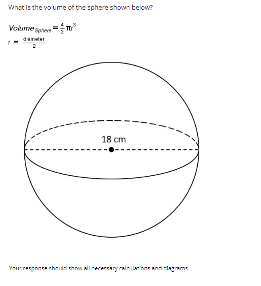 What is the volume of the sphere shown below?
Volume Sphere=r³
r=
diameter
2
18 cm
Your response should show all necessary calculations and diagrams.