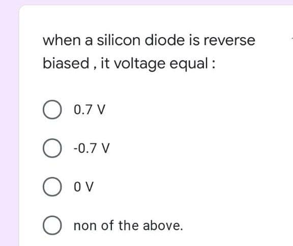 when a silicon diode is reverse
biased , it voltage equal :
O 0.7 V
O -0.7 V
O ov
O non of the above.
