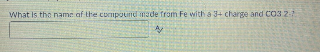 What is the name of the compound made from Fe with a 3+ charge and CO3 2-?
