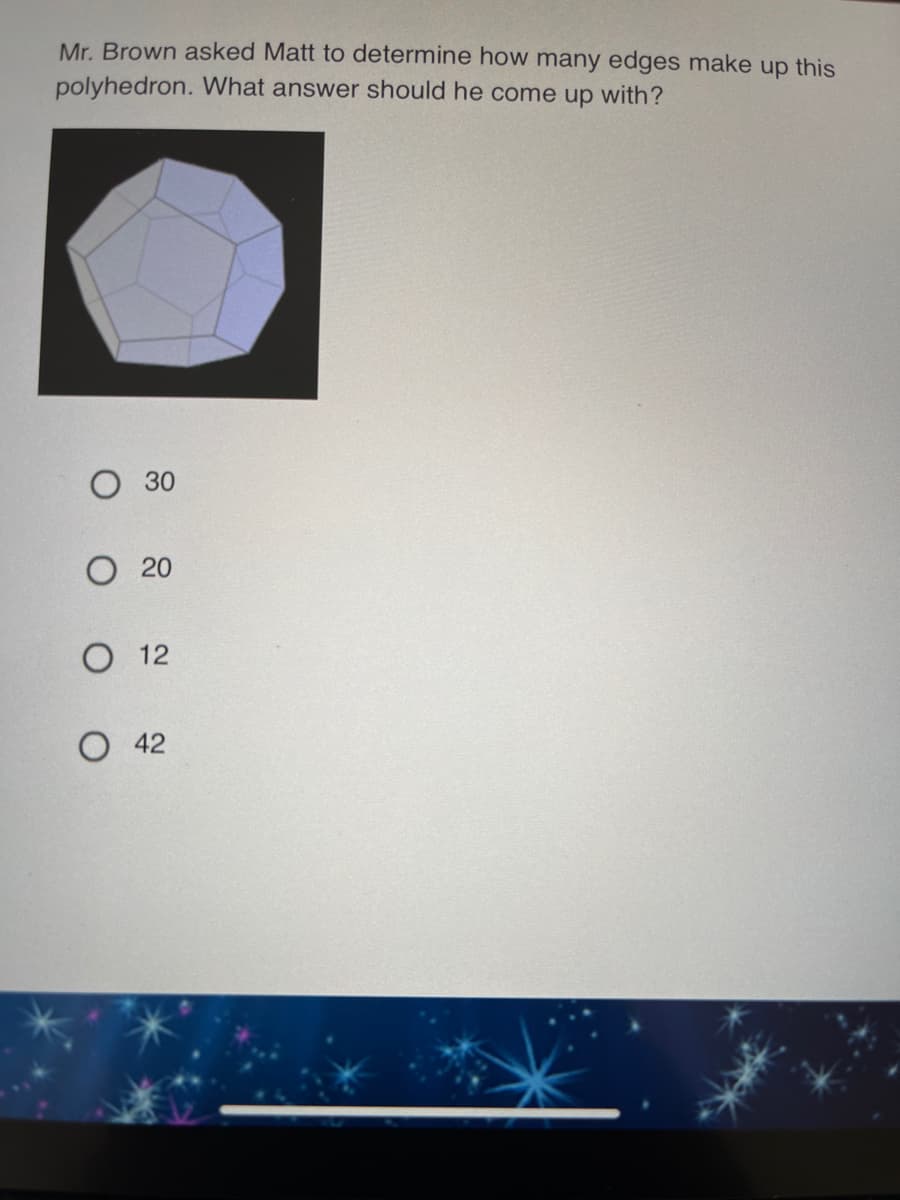 Mr. Brown asked Matt to determine how many edges make up this
polyhedron. What answer should he come up with?
30
О 20
О 12
42
