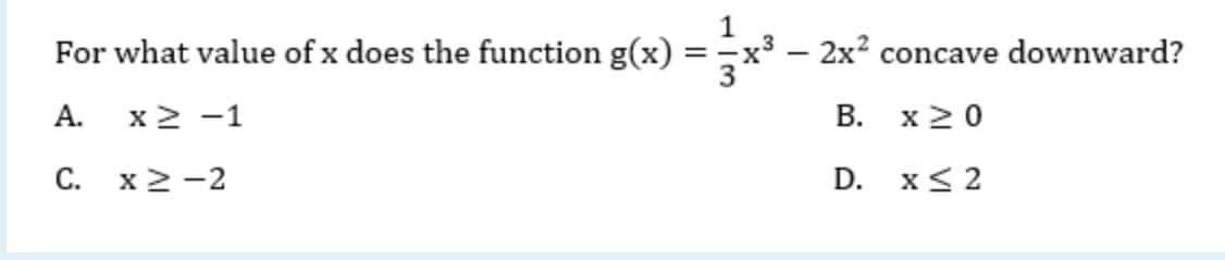 For what value of x does the function g(x) = x
- 2x² concave downward?
А.
x2 -1
В. х20
С.
x2 -2
D.
x< 2
