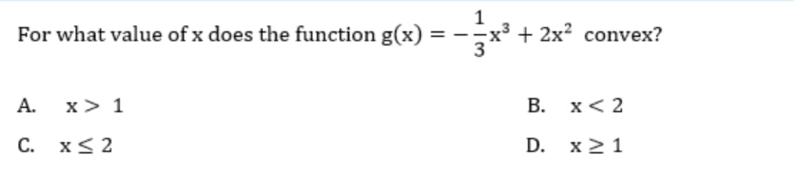 For what value of x does the function g(x)
= --x³ + 2x? convex?
А.
x> 1
В.
x< 2
С. х<2
D.
x 2 1
