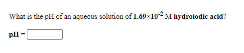 What is the pH of an aqueous solution of 1.69×102 M hydroiodic acid?
pH
