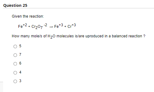 Question 25
Given the reaction:
Fe +2+ Cr₂07-2Fe+3 + Cr+3
How many mole/s of H₂O molecules is/are uproduced in a balanced reaction ?
6
4
3