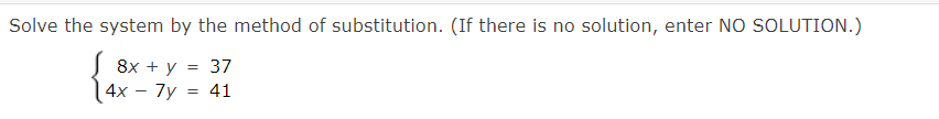 Solve the system by the method of substitution. (If there is no solution, enter NO SOLUTION.)
8x + y = 37
| 4x – 7y = 41
-
