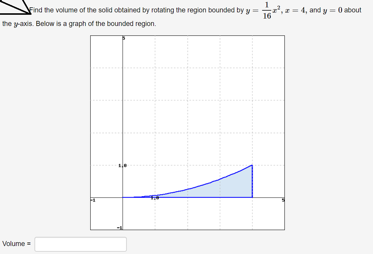 Find the volume of the solid obtained by rotating the region bounded by y
O about
4, and y
x“, x =
16
the y-axis. Below is a graph of the bounded region.
110
Volume =
