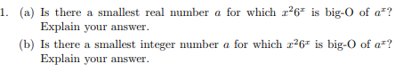 1. (a) Is there a smallest real number a for which z²6² is big-O of a?
Explain your answer.
(b) Is there a smallest integer number a for which z²6 is big-O of a*?
Explain your answer.